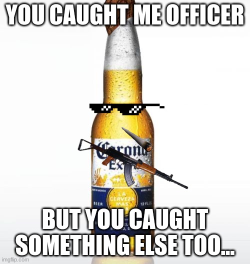 Corona Meme | YOU CAUGHT ME OFFICER; BUT YOU CAUGHT SOMETHING ELSE TOO... | image tagged in memes,corona | made w/ Imgflip meme maker