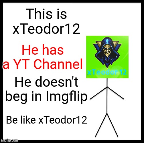 "Please do not be like me" | This is xTeodor12; He has a YT Channel; He doesn't beg in Imgflip; Be like xTeodor12 | image tagged in memes,be like bill | made w/ Imgflip meme maker