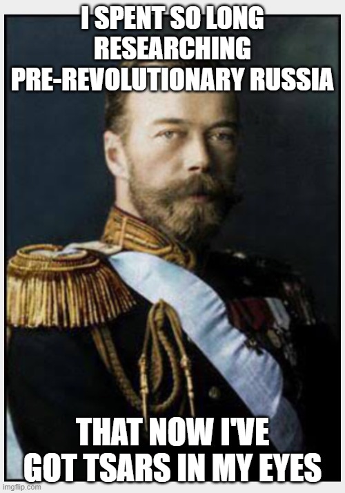 tsars | I SPENT SO LONG RESEARCHING PRE-REVOLUTIONARY RUSSIA; THAT NOW I'VE GOT TSARS IN MY EYES | image tagged in tsar dude | made w/ Imgflip meme maker