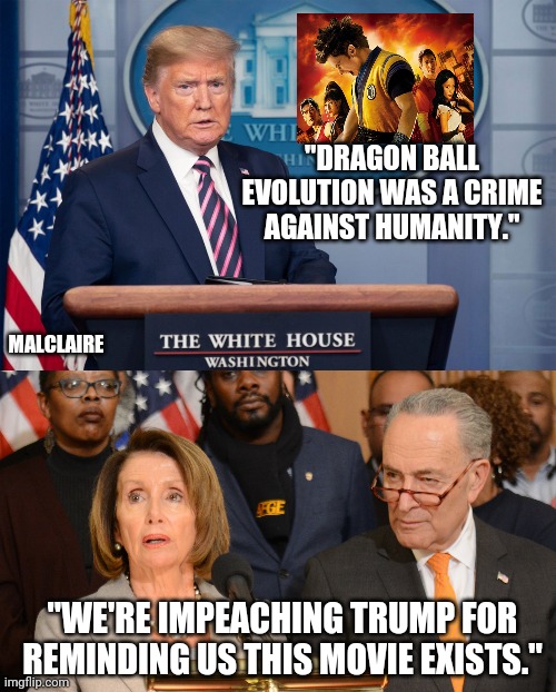 Bipartisanship is a joke | "DRAGON BALL EVOLUTION WAS A CRIME AGAINST HUMANITY."; MALCLAIRE; "WE'RE IMPEACHING TRUMP FOR REMINDING US THIS MOVIE EXISTS." | image tagged in dragon ball z,anime,dragon ball super,comics/cartoons,bad movies,donald trump | made w/ Imgflip meme maker