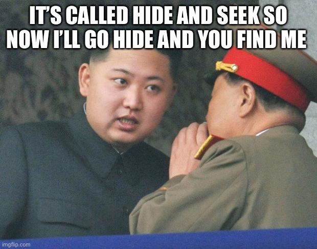 Hide and seek | IT’S CALLED HIDE AND SEEK SO NOW I’LL GO HIDE AND YOU FIND ME | image tagged in hungry kim jong un | made w/ Imgflip meme maker