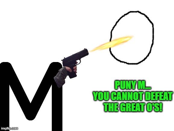 Everyones_A_M | PUNY M... YOU CANNOT DEFEAT THE GREAT O'S! | image tagged in blank white template | made w/ Imgflip meme maker