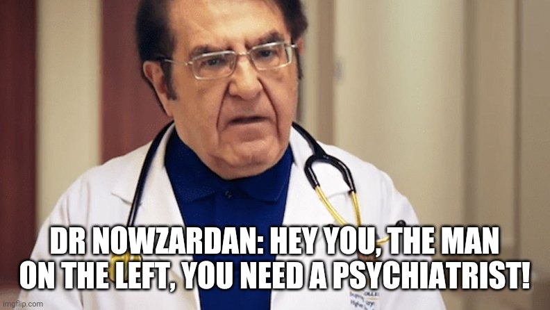 Dr Nowzaradan | DR NOWZARDAN: HEY YOU, THE MAN ON THE LEFT, YOU NEED A PSYCHIATRIST! | image tagged in dr nowzaradan | made w/ Imgflip meme maker