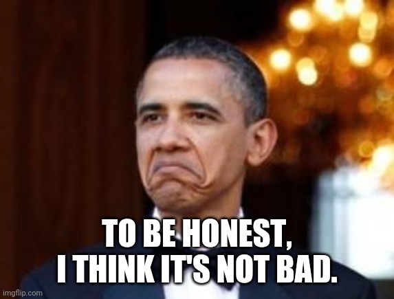 obama not bad | TO BE HONEST, I THINK IT'S NOT BAD. | image tagged in obama not bad | made w/ Imgflip meme maker