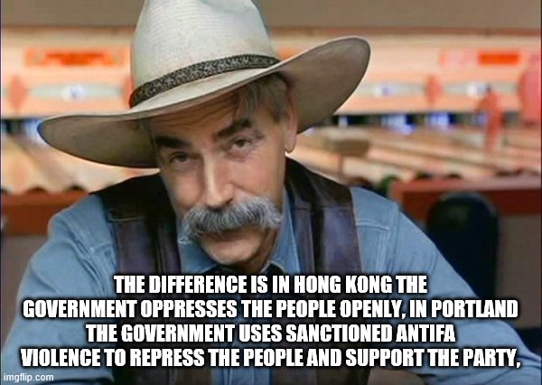 Sam Elliott special kind of stupid | THE DIFFERENCE IS IN HONG KONG THE GOVERNMENT OPPRESSES THE PEOPLE OPENLY, IN PORTLAND THE GOVERNMENT USES SANCTIONED ANTIFA VIOLENCE TO REP | image tagged in sam elliott special kind of stupid | made w/ Imgflip meme maker