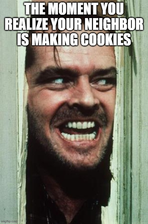 Here's Johnny Meme | THE MOMENT YOU REALIZE YOUR NEIGHBOR IS MAKING COOKIES | image tagged in memes,here's johnny,cookies,smile | made w/ Imgflip meme maker