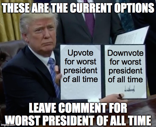 Trump Bill Signing | THESE ARE THE CURRENT OPTIONS; Downvote for worst president of all time; Upvote for worst president of all time; LEAVE COMMENT FOR WORST PRESIDENT OF ALL TIME | image tagged in memes,trump bill signing | made w/ Imgflip meme maker