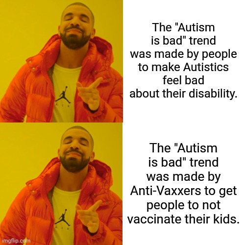 It is just what I think | The "Autism is bad" trend was made by people to make Autistics feel bad about their disability. The "Autism is bad" trend was made by Anti-Vaxxers to get people to not vaccinate their kids. | image tagged in memes,drake hotline bling,anti vax,autism | made w/ Imgflip meme maker