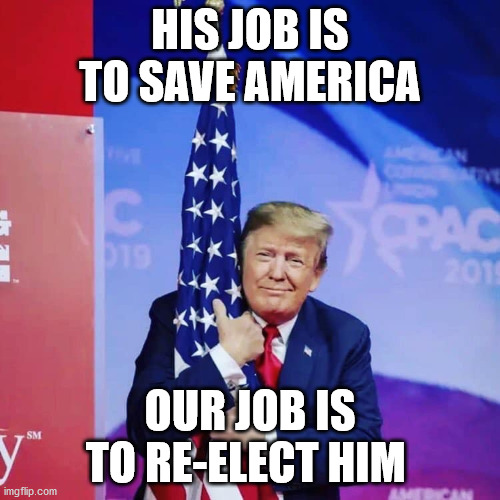 President Donald Trump hugging USA Flag | HIS JOB IS TO SAVE AMERICA; OUR JOB IS TO RE-ELECT HIM | image tagged in president donald trump hugging usa flag | made w/ Imgflip meme maker