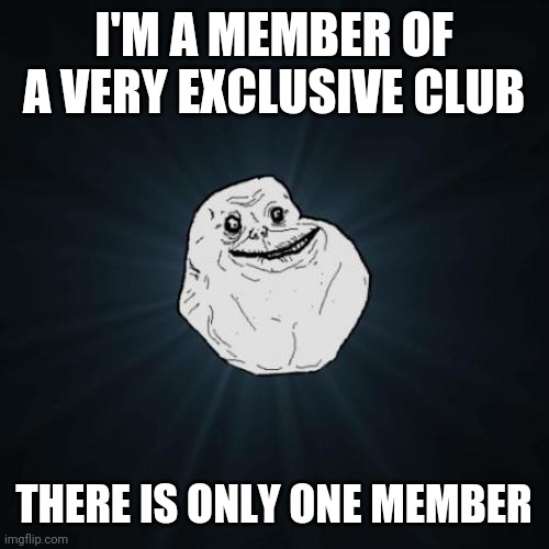 Forever Alone | I'M A MEMBER OF A VERY EXCLUSIVE CLUB; THERE IS ONLY ONE MEMBER | image tagged in memes,forever alone | made w/ Imgflip meme maker