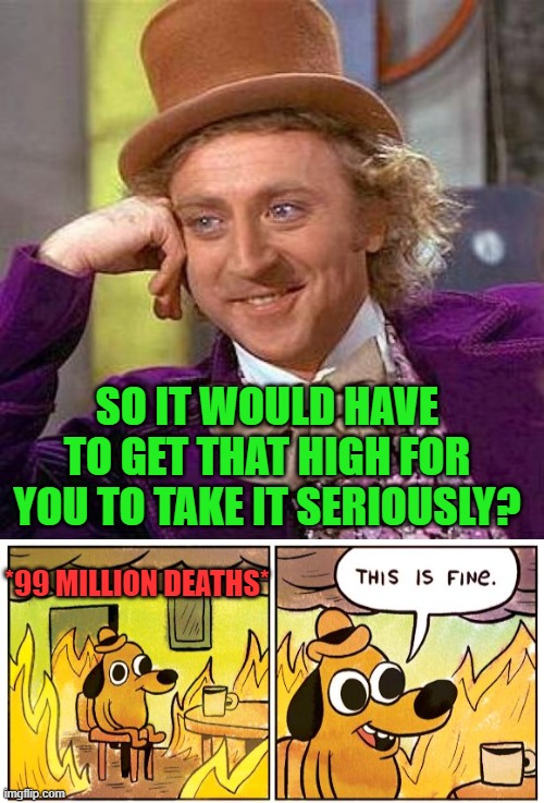 *99 MILLION DEATHS* SO IT WOULD HAVE TO GET THAT HIGH FOR YOU TO TAKE IT SERIOUSLY? | image tagged in memes,creepy condescending wonka,this is fine | made w/ Imgflip meme maker