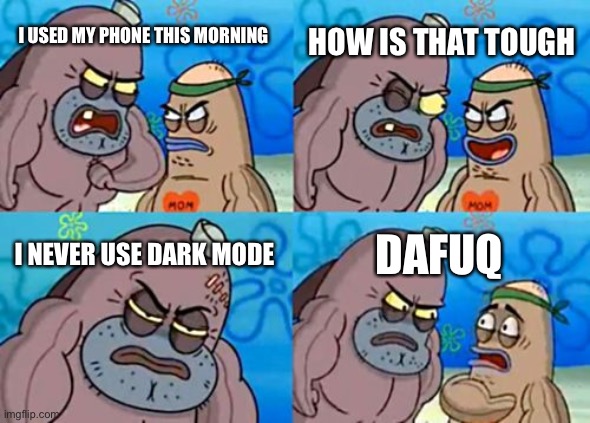 This is actually true, I never use dark mode | HOW IS THAT TOUGH; I USED MY PHONE THIS MORNING; I NEVER USE DARK MODE; DAFUQ | image tagged in memes,how tough are you | made w/ Imgflip meme maker