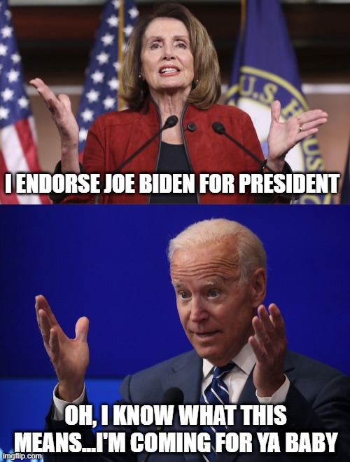 Grab Grab Time | I ENDORSE JOE BIDEN FOR PRESIDENT; OH, I KNOW WHAT THIS MEANS...I'M COMING FOR YA BABY | image tagged in nancy pelosi,joe biden - hands up | made w/ Imgflip meme maker