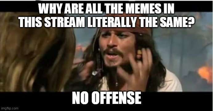 Why Is The Rum Gone | WHY ARE ALL THE MEMES IN THIS STREAM LITERALLY THE SAME? NO OFFENSE | image tagged in memes,why is the rum gone | made w/ Imgflip meme maker