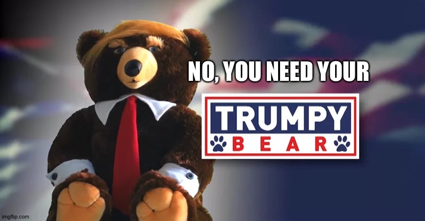 Trumpy Bear | NO, YOU NEED YOUR | image tagged in trumpy bear | made w/ Imgflip meme maker