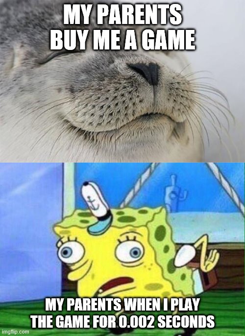 MY PARENTS BUY ME A GAME; MY PARENTS WHEN I PLAY THE GAME FOR 0.002 SECONDS | image tagged in memes,satisfied seal,spongebob mockingbird | made w/ Imgflip meme maker