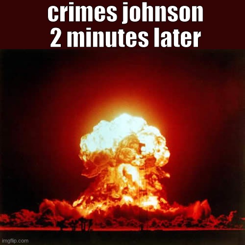 Nuclear Explosion Meme | crimes johnson 2 minutes later | image tagged in memes,nuclear explosion | made w/ Imgflip meme maker