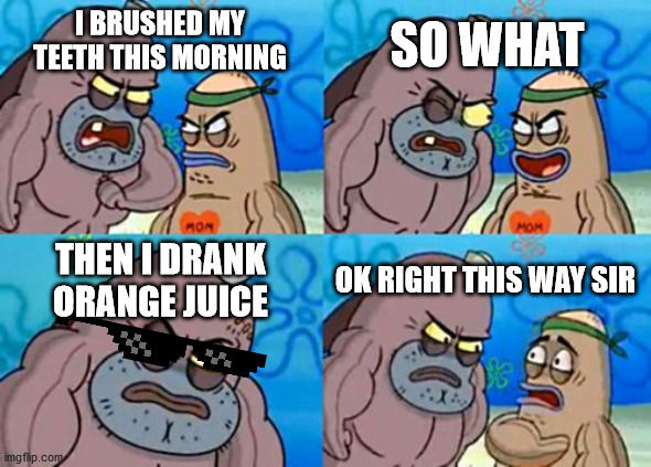 Then i drank orange juice | SO WHAT; I BRUSHED MY TEETH THIS MORNING; THEN I DRANK ORANGE JUICE; OK RIGHT THIS WAY SIR | image tagged in memes,how tough are you | made w/ Imgflip meme maker