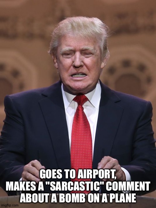 Donald Trump | GOES TO AIRPORT, MAKES A "SARCASTIC" COMMENT ABOUT A BOMB ON A PLANE | image tagged in donald trump | made w/ Imgflip meme maker