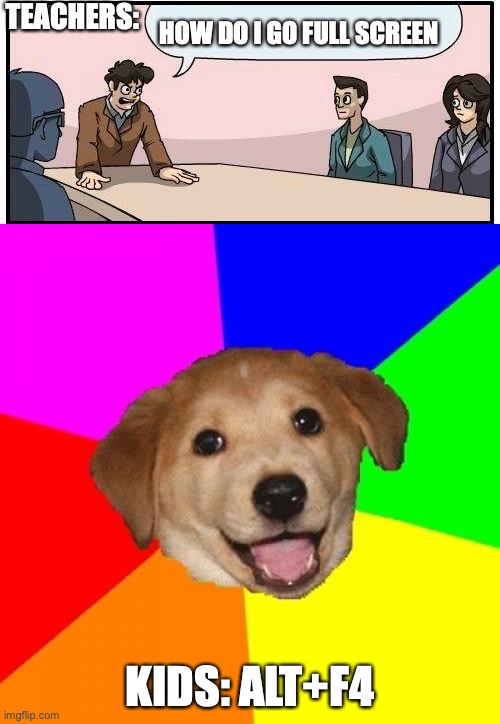 TEACHERS:; HOW DO I GO FULL SCREEN; KIDS: ALT+F4 | image tagged in memes,advice dog,boardroom meeting suggestion | made w/ Imgflip meme maker