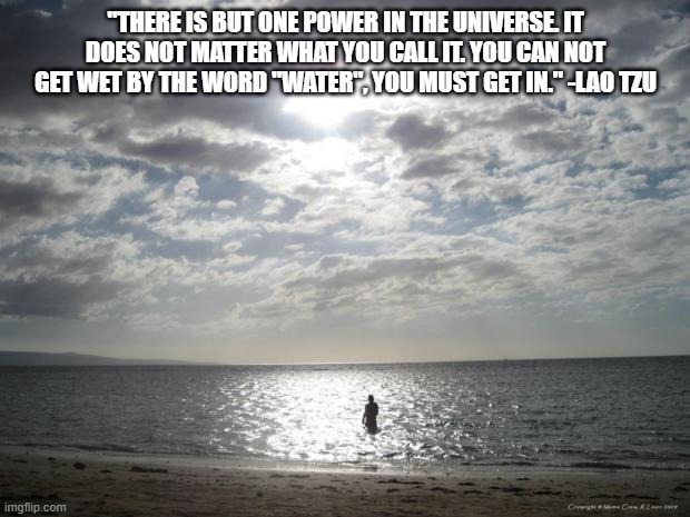 Water Proverb | "THERE IS BUT ONE POWER IN THE UNIVERSE. IT DOES NOT MATTER WHAT YOU CALL IT. YOU CAN NOT GET WET BY THE WORD "WATER", YOU MUST GET IN." -LAO TZU | image tagged in alone water,diving,inspirational,get to work | made w/ Imgflip meme maker