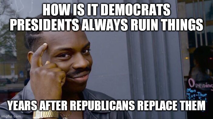Roll Safe Think About It Meme | HOW IS IT DEMOCRATS PRESIDENTS ALWAYS RUIN THINGS YEARS AFTER REPUBLICANS REPLACE THEM | image tagged in memes,roll safe think about it | made w/ Imgflip meme maker