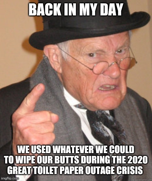 this will be all of us in 50 years | BACK IN MY DAY; WE USED WHATEVER WE COULD TO WIPE OUR BUTTS DURING THE 2020 GREAT TOILET PAPER OUTAGE CRISIS | image tagged in memes,back in my day | made w/ Imgflip meme maker