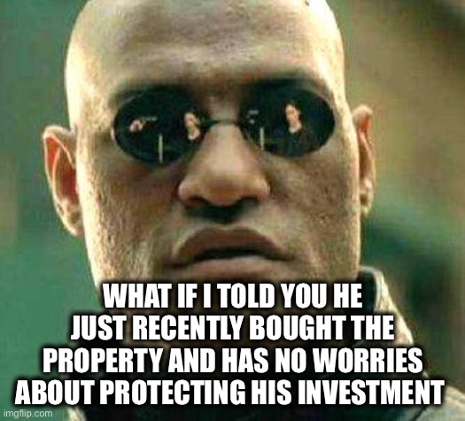 What if i told you | WHAT IF I TOLD YOU HE JUST RECENTLY BOUGHT THE PROPERTY AND HAS NO WORRIES ABOUT PROTECTING HIS INVESTMENT | image tagged in what if i told you | made w/ Imgflip meme maker