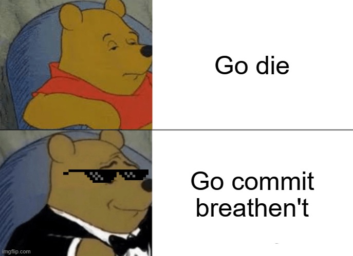 Tuxedo Winnie The Pooh Meme | Go die; Go commit breathen't | image tagged in memes,tuxedo winnie the pooh,die,funny memes,funny,meme | made w/ Imgflip meme maker