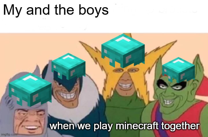 Me And The Boys Meme |  My and the boys; when we play minecraft together | image tagged in memes,me and the boys | made w/ Imgflip meme maker