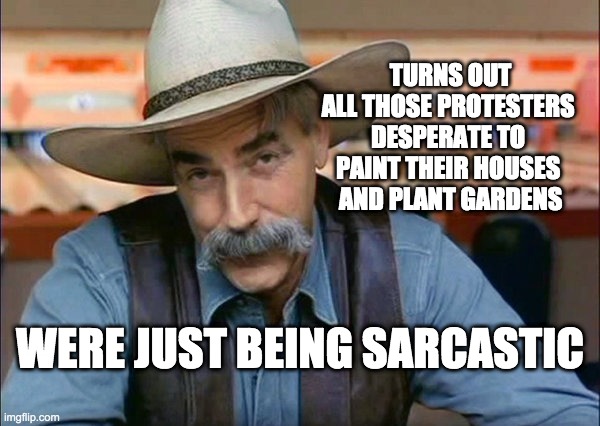sarcastic protesters | TURNS OUT
ALL THOSE PROTESTERS 
DESPERATE TO 
PAINT THEIR HOUSES 
AND PLANT GARDENS; WERE JUST BEING SARCASTIC | image tagged in sam elliott special kind of stupid | made w/ Imgflip meme maker