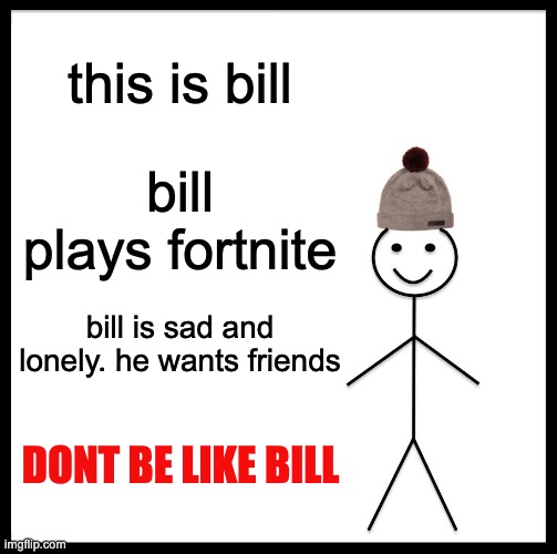 Be Like Bill | this is bill; bill plays fortnite; bill is sad and lonely. he wants friends; DONT BE LIKE BILL | image tagged in memes,be like bill | made w/ Imgflip meme maker