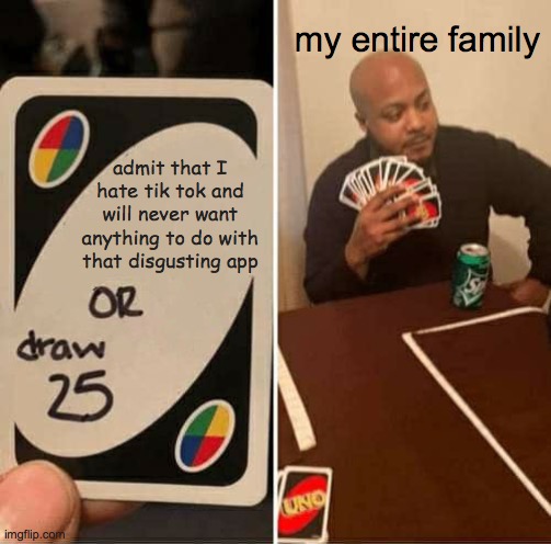 If I could burn em all, I would have done it a long time ago | my entire family; admit that I hate tik tok and will never want anything to do with that disgusting app | image tagged in memes,uno draw 25 cards | made w/ Imgflip meme maker