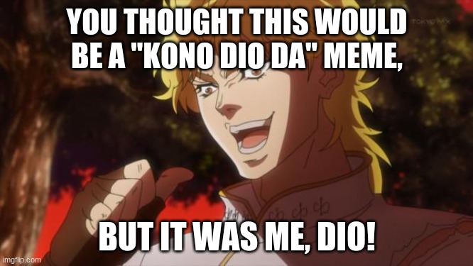 KONO DIO DA! | YOU THOUGHT THIS WOULD BE A "KONO DIO DA" MEME, BUT IT WAS ME, DIO! | image tagged in but it was me dio | made w/ Imgflip meme maker