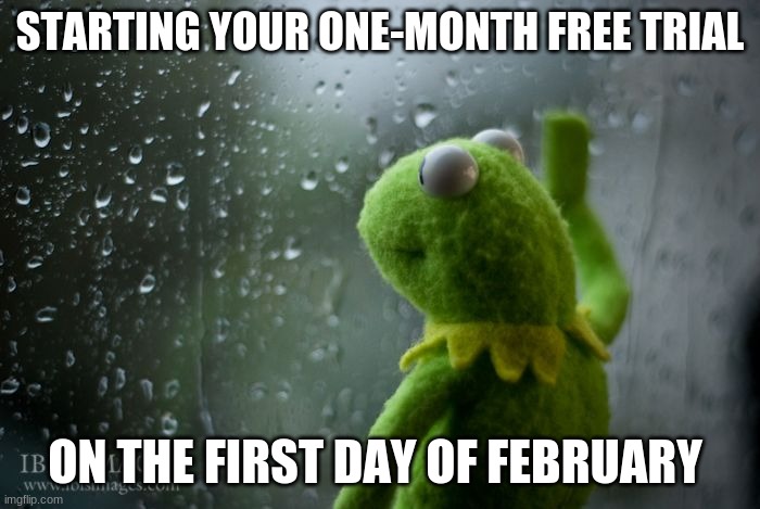 kermit window | STARTING YOUR ONE-MONTH FREE TRIAL; ON THE FIRST DAY OF FEBRUARY | image tagged in kermit window | made w/ Imgflip meme maker