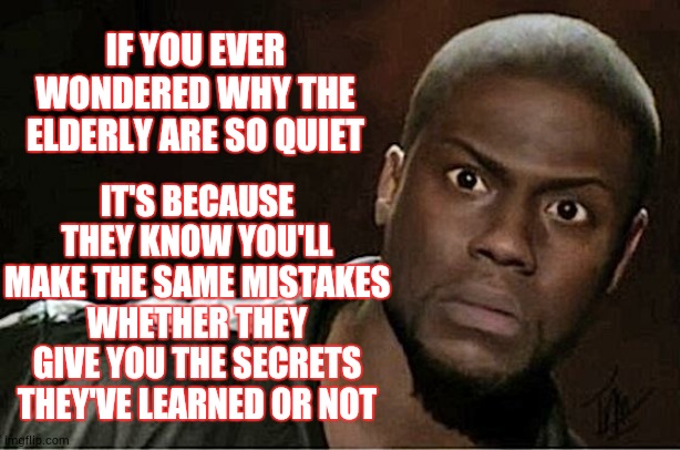 You Know It All And They're Too Old To Understand, Right? | IF YOU EVER WONDERED WHY THE ELDERLY ARE SO QUIET; IT'S BECAUSE THEY KNOW YOU'LL MAKE THE SAME MISTAKES WHETHER THEY GIVE YOU THE SECRETS THEY'VE LEARNED OR NOT | image tagged in memes,kevin hart,elderly,wisdom,words of wisdom,not listening | made w/ Imgflip meme maker