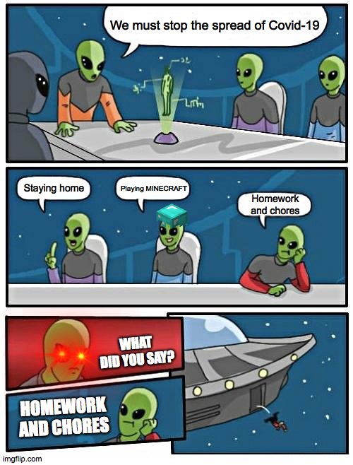 Alien Meeting Suggestion | We must stop the spread of Covid-19; Playing MINECRAFT; Staying home; Homework and chores; WHAT DID YOU SAY? HOMEWORK AND CHORES | image tagged in memes,alien meeting suggestion | made w/ Imgflip meme maker