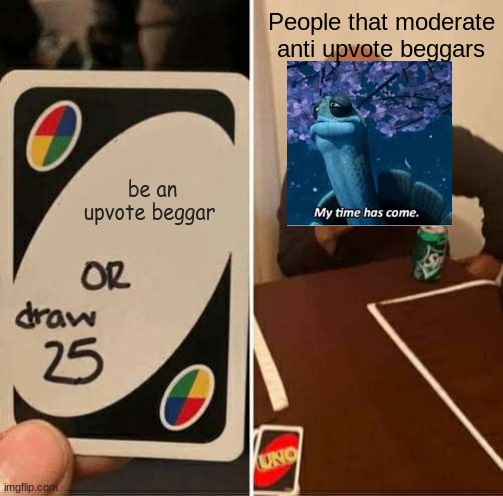 UNO Draw 25 Cards | People that moderate anti upvote beggars; be an upvote beggar | image tagged in memes,uno draw 25 cards,anti upvote beggar,my time has come | made w/ Imgflip meme maker