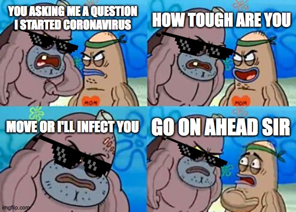 How Tough Are You | HOW TOUGH ARE YOU; YOU ASKING ME A QUESTION I STARTED CORONAVIRUS; MOVE OR I'LL INFECT YOU; GO ON AHEAD SIR | image tagged in memes,how tough are you | made w/ Imgflip meme maker