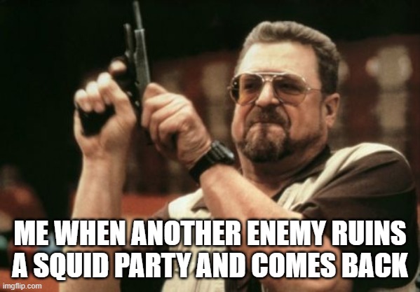 Squid Parties Gone Wrong | ME WHEN ANOTHER ENEMY RUINS A SQUID PARTY AND COMES BACK | image tagged in memes,am i the only one around here | made w/ Imgflip meme maker