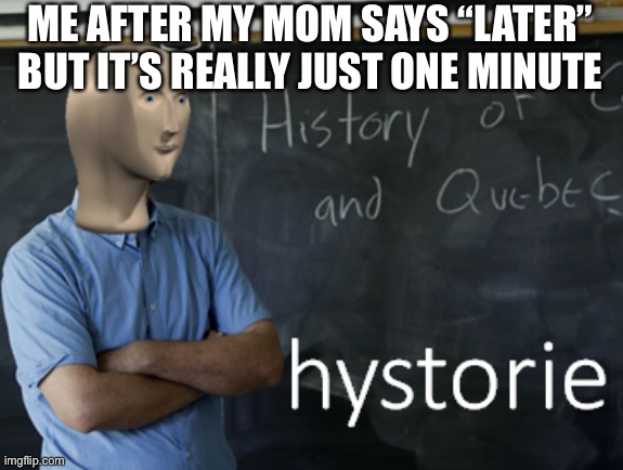 meme man hystorie | ME AFTER MY MOM SAYS “LATER” BUT IT’S REALLY JUST ONE MINUTE | image tagged in meme man hystorie | made w/ Imgflip meme maker