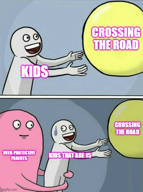over protective parents be like | CROSSING THE ROAD; KIDS; CROSSING THE ROAD; OVER-PROTECTIVE PARENTS; KIDS THAT ARE 15 | image tagged in memes,running away balloon | made w/ Imgflip meme maker