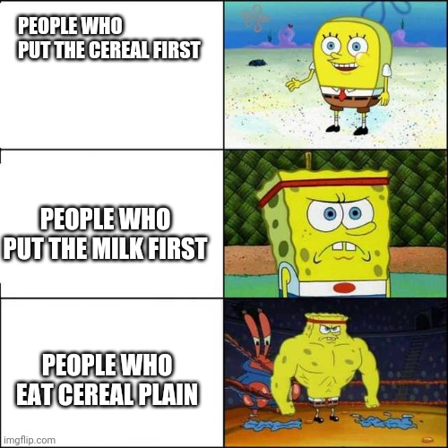 Spongebob strong | PEOPLE WHO PUT THE CEREAL FIRST; PEOPLE WHO PUT THE MILK FIRST; PEOPLE WHO EAT CEREAL PLAIN | image tagged in spongebob strong | made w/ Imgflip meme maker