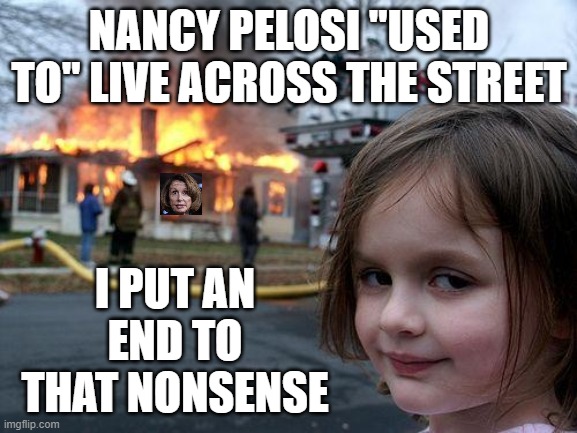 What Would You Do If Pelosi Lived Near You? | NANCY PELOSI "USED TO" LIVE ACROSS THE STREET; I PUT AN END TO THAT NONSENSE | image tagged in memes,disaster girl,nancy pelosi,fire,arson,celebration | made w/ Imgflip meme maker