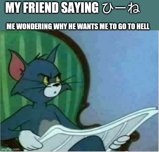 Interrupting Tom's Read | MY FRIEND SAYING ひーね　; ME WONDERING WHY HE WANTS ME TO GO TO HELL | image tagged in interrupting tom's read,anime,animememe | made w/ Imgflip meme maker