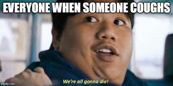 We're all gonna die | EVERYONE WHEN SOMEONE COUGHS | image tagged in we're all gonna die | made w/ Imgflip meme maker