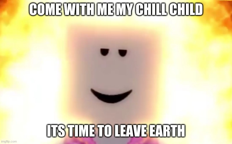 STILL CHILL | COME WITH ME MY CHILL CHILD; ITS TIME TO LEAVE EARTH | image tagged in still chill | made w/ Imgflip meme maker