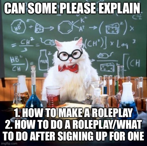 Chemistry Cat | CAN SOME PLEASE EXPLAIN; 1. HOW TO MAKE A ROLEPLAY
2. HOW TO DO A ROLEPLAY/WHAT TO DO AFTER SIGNING UP FOR ONE | image tagged in memes,chemistry cat | made w/ Imgflip meme maker