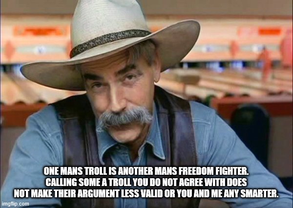 Sam Elliott special kind of stupid | ONE MANS TROLL IS ANOTHER MANS FREEDOM FIGHTER. CALLING SOME A TROLL YOU DO NOT AGREE WITH DOES NOT MAKE THEIR ARGUMENT LESS VALID OR YOU AN | image tagged in sam elliott special kind of stupid | made w/ Imgflip meme maker