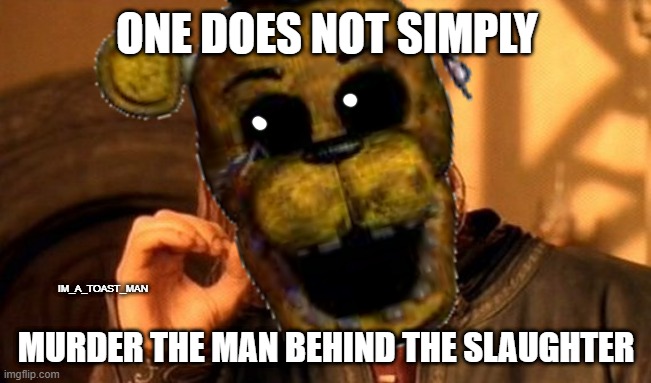 One does not simply.. || Random Meme #1 | ONE DOES NOT SIMPLY; IM_A_TOAST_MAN; MURDER THE MAN BEHIND THE SLAUGHTER | image tagged in fnaf,meme,man behind the slaughter | made w/ Imgflip meme maker